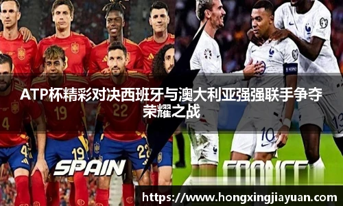 ATP杯精彩对决西班牙与澳大利亚强强联手争夺荣耀之战