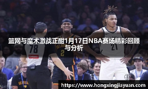篮网与魔术激战正酣1月17日NBA赛场精彩回顾与分析