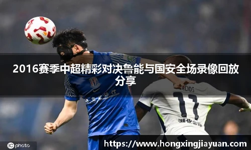 2016赛季中超精彩对决鲁能与国安全场录像回放分享