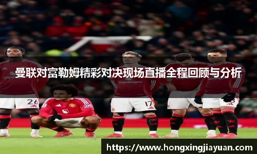 曼联对富勒姆精彩对决现场直播全程回顾与分析